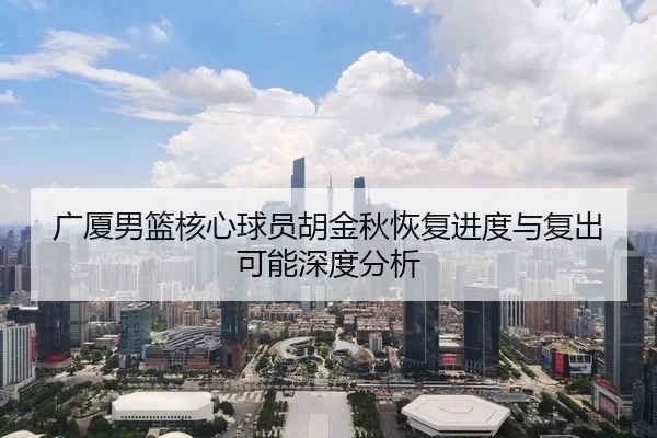 广厦男篮核心球员胡金秋恢复进度与复出可能深度分析